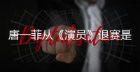 唐一菲从《演员》退赛是怎么回事 唐一菲退赛原因内幕