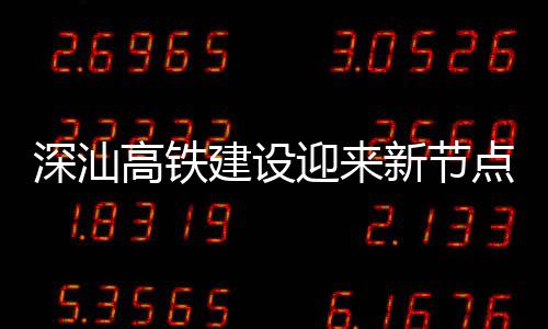 点 新节凝土高铁体混封顶站主建设结构迎来深汕深汕
