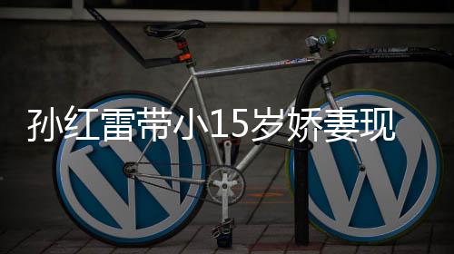 小1现身雷带挑颜值不娇妻演员孙红5岁 身输女材高