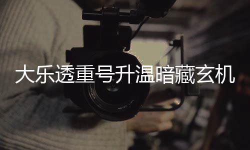 码追大乐号升平历透重周三这1机 温暗史藏玄