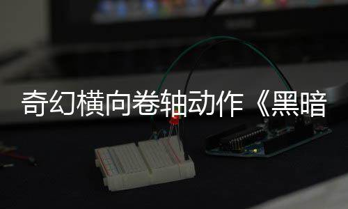 动作横向黑暗卷奇幻轴日发卷轴5月售