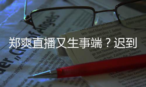 到1小时还戴口罩郑爽直播妆发未上又生事端迟