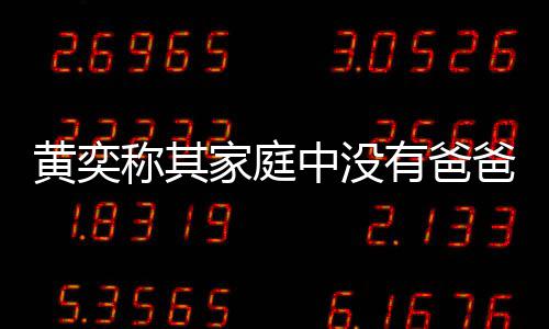黄奕获网了不爸角起中没家庭有爸友赞色 称其